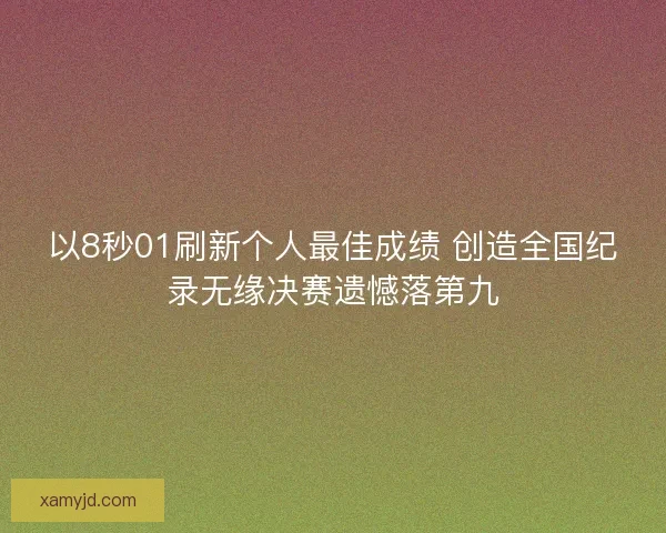 以8秒01刷新个人最佳成绩 创造全国纪录无缘决赛遗憾落第九 以8秒01刷新个人最佳成绩 创造全国纪录无缘决赛遗憾落第九