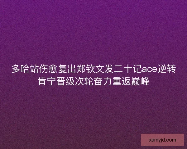 多哈站伤愈复出郑钦文发二十记ace逆转肯宁晋级次轮奋力重返巅峰 多哈站伤愈复出郑钦文发二十记ace逆转肯宁晋级次轮奋力重返巅峰