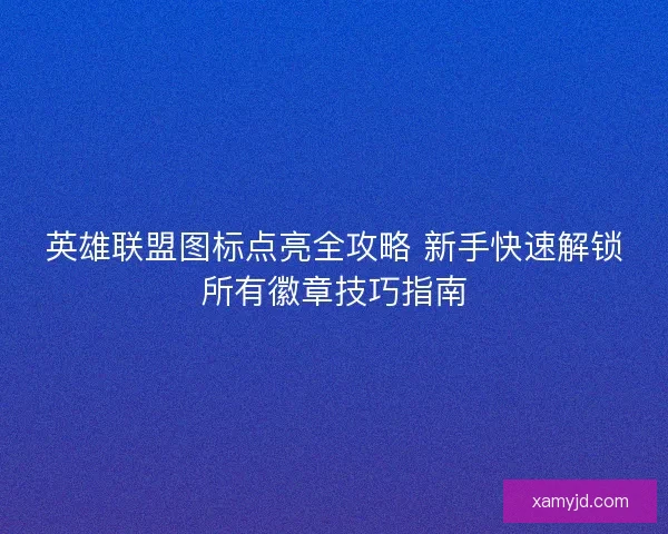 英雄联盟图标点亮全攻略 新手快速解锁所有徽章技巧指南 英雄联盟图标点亮全攻略 新手快速解锁所有徽章技巧指南