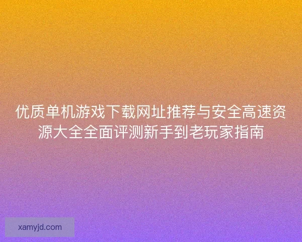 优质单机游戏下载网址推荐与安全高速资源大全全面评测新手到老玩家指南 优质单机游戏下载网址推荐与安全高速资源大全全面评测新手到老玩家指南