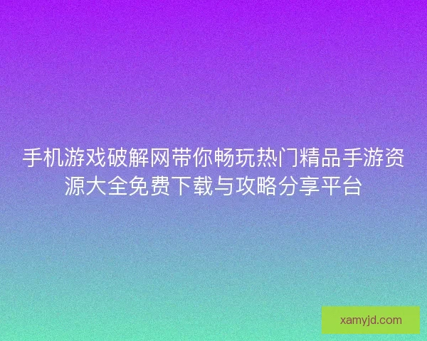 手机游戏破解网带你畅玩热门精品手游资源大全免费下载与攻略分享平台 手机游戏破解网带你畅玩热门精品手游资源大全免费下载与攻略分享平台