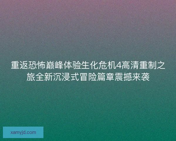 重返恐怖巅峰体验生化危机4高清重制之旅全新沉浸式冒险篇章震撼来袭