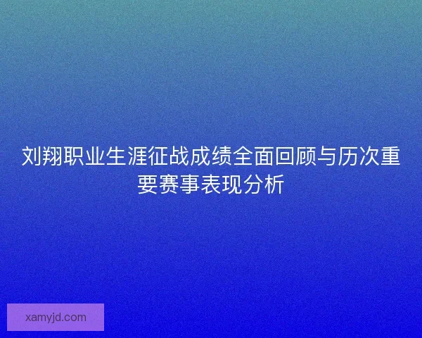 刘翔职业生涯征战成绩全面回顾与历次重要赛事表现分析 刘翔职业生涯征战成绩全面回顾与历次重要赛事表现分析