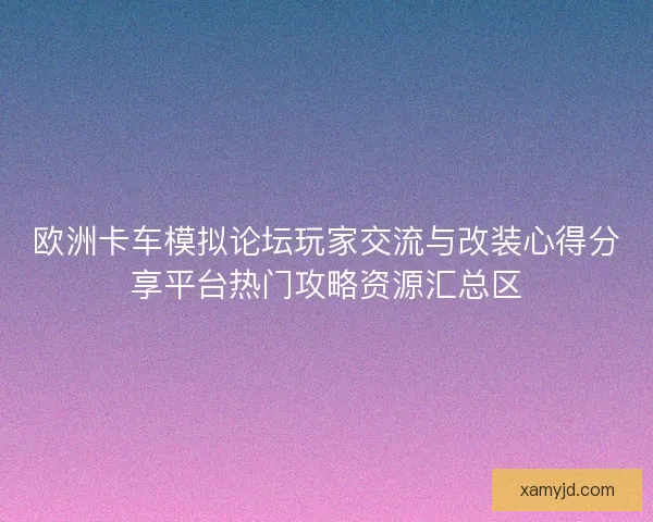 欧洲卡车模拟论坛玩家交流与改装心得分享平台热门攻略资源汇总区 欧洲卡车模拟论坛玩家交流与改装心得分享平台热门攻略资源汇总区