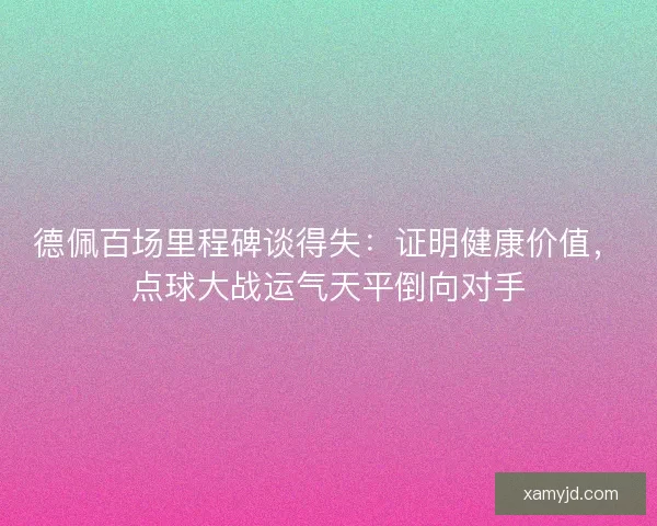 德佩百场里程碑谈得失：证明健康价值，点球大战运气天平倒向对手