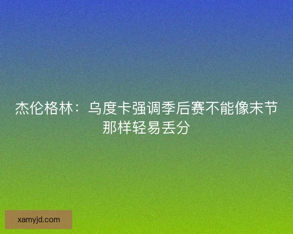 杰伦格林：乌度卡强调季后赛不能像末节那样轻易丢分