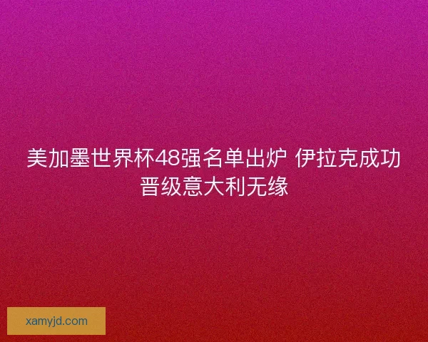 美加墨世界杯48强名单出炉 伊拉克成功晋级意大利无缘