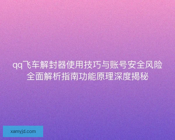 qq飞车解封器使用技巧与账号安全风险全面解析指南功能原理深度揭秘