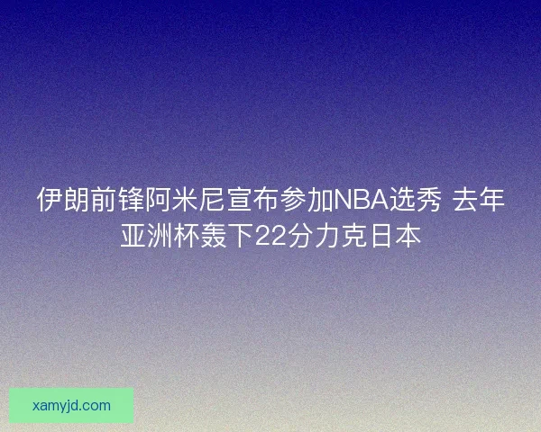 伊朗前锋阿米尼宣布参加NBA选秀 去年亚洲杯轰下22分力克日本 伊朗前锋阿米尼宣布参加NBA选秀 去年亚洲杯轰下22分力克日本