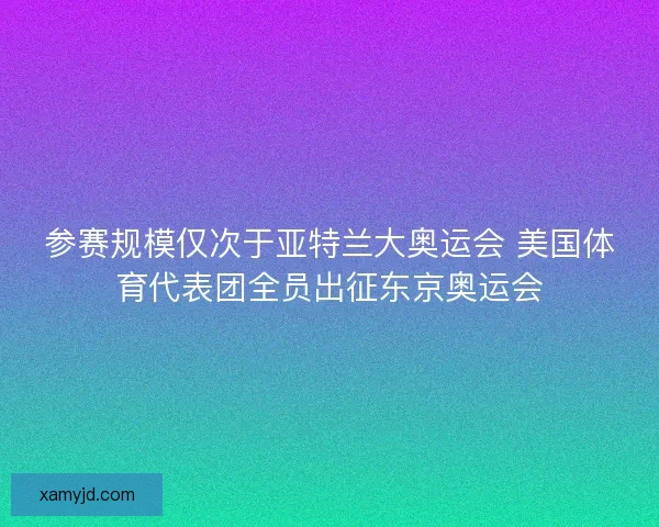 参赛规模仅次于亚特兰大奥运会 美国体育代表团全员出征东京奥运会
