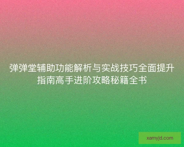 弹弹堂辅助功能解析与实战技巧全面提升指南高手进阶攻略秘籍全书 弹弹堂辅助功能解析与实战技巧全面提升指南高手进阶攻略秘籍全书