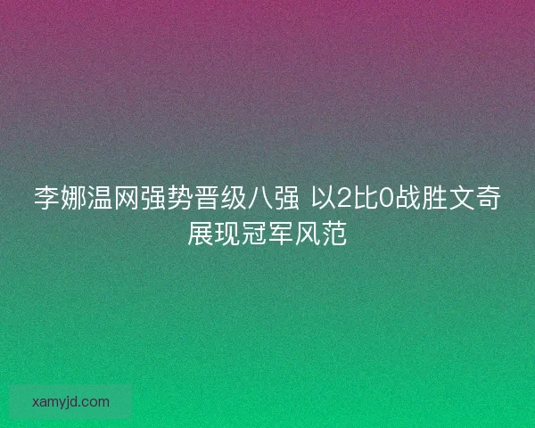 李娜温网强势晋级八强 以2比0战胜文奇展现冠军风范