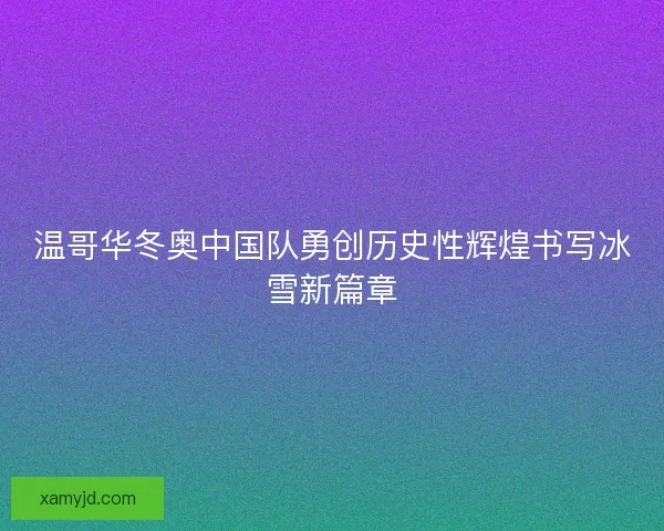 温哥华冬奥中国队勇创历史性辉煌书写冰雪新篇章 温哥华冬奥中国队勇创历史性辉煌书写冰雪新篇章