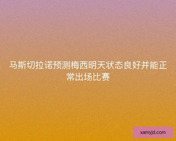 马斯切拉诺预测梅西明天状态良好并能正常出场比赛