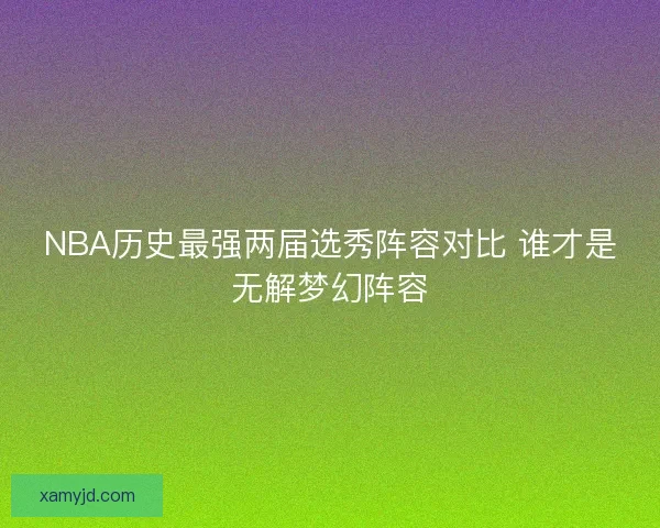 NBA历史最强两届选秀阵容对比 谁才是无解梦幻阵容 NBA历史最强两届选秀阵容对比 谁才是无解梦幻阵容