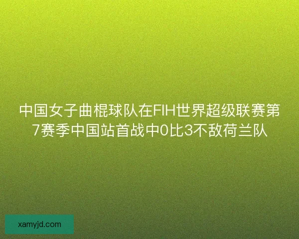 中国女子曲棍球队在FIH世界超级联赛第7赛季中国站首战中0比3不敌荷兰队 中国女子曲棍球队在FIH世界超级联赛第7赛季中国站首战中0比3不敌荷兰队