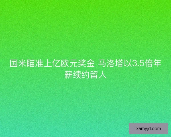 国米瞄准上亿欧元奖金 马洛塔以3.5倍年薪续约留人 国米瞄准上亿欧元奖金 马洛塔以3.5倍年薪续约留人