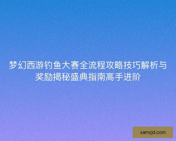 梦幻西游钓鱼大赛全流程攻略技巧解析与奖励揭秘盛典指南高手进阶