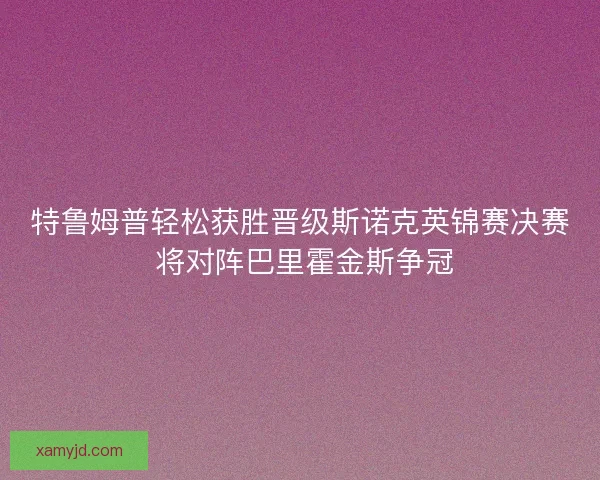 特鲁姆普轻松获胜晋级斯诺克英锦赛决赛 将对阵巴里霍金斯争冠