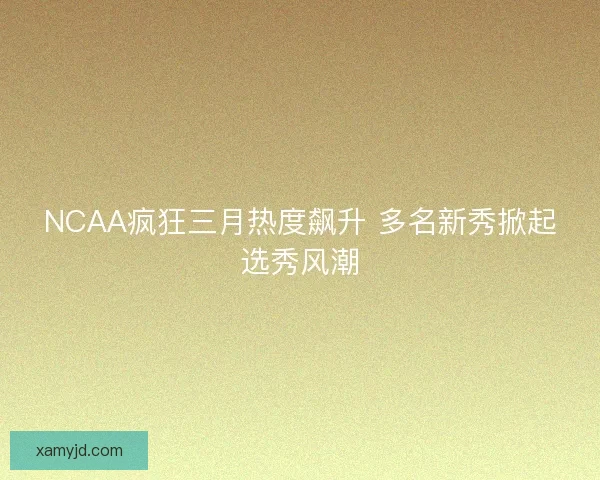NCAA疯狂三月热度飙升 多名新秀掀起选秀风潮