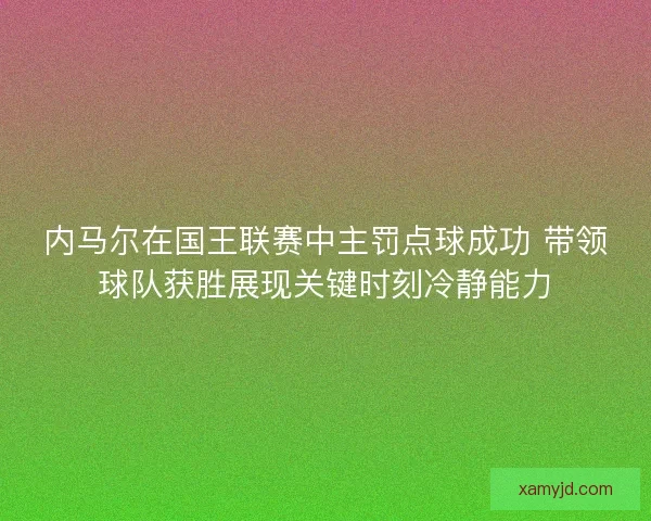 内马尔在国王联赛中主罚点球成功 带领球队获胜展现关键时刻冷静能力 内马尔在国王联赛中主罚点球成功 带领球队获胜展现关键时刻冷静能力