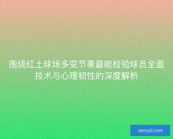 围绕红土球场多变节奏最能检验球员全面技术与心理韧性的深度解析