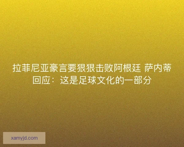 拉菲尼亚豪言要狠狠击败阿根廷 萨内蒂回应：这是足球文化的一部分