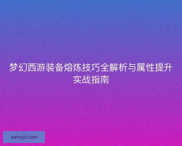 梦幻西游装备熔炼技巧全解析与属性提升实战指南