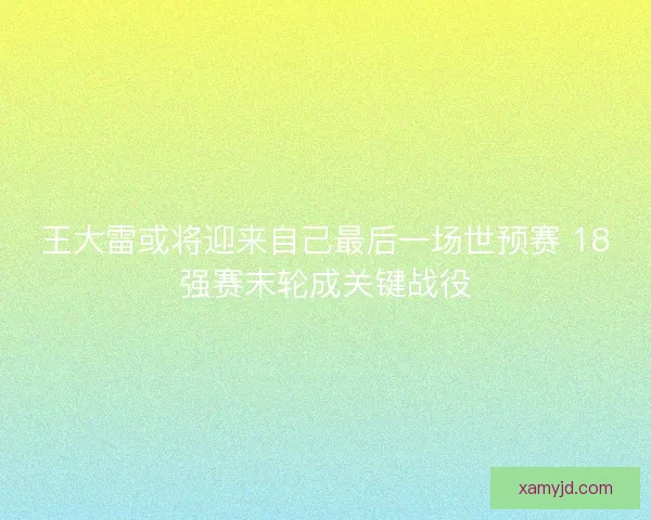 王大雷或将迎来自己最后一场世预赛 18强赛末轮成关键战役