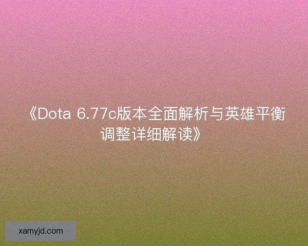 《Dota 6.77c版本全面解析与英雄平衡调整详细解读》