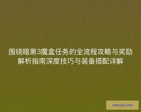 围绕暗黑3魔盒任务的全流程攻略与奖励解析指南深度技巧与装备搭配详解