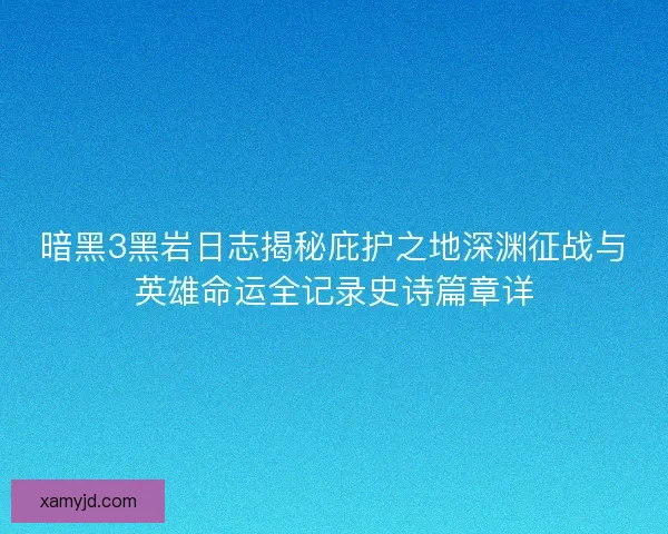 暗黑3黑岩日志揭秘庇护之地深渊征战与英雄命运全记录史诗篇章详 暗黑3黑岩日志揭秘庇护之地深渊征战与英雄命运全记录史诗篇章详