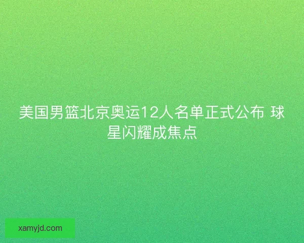 美国男篮北京奥运12人名单正式公布 球星闪耀成焦点 美国男篮北京奥运12人名单正式公布 球星闪耀成焦点