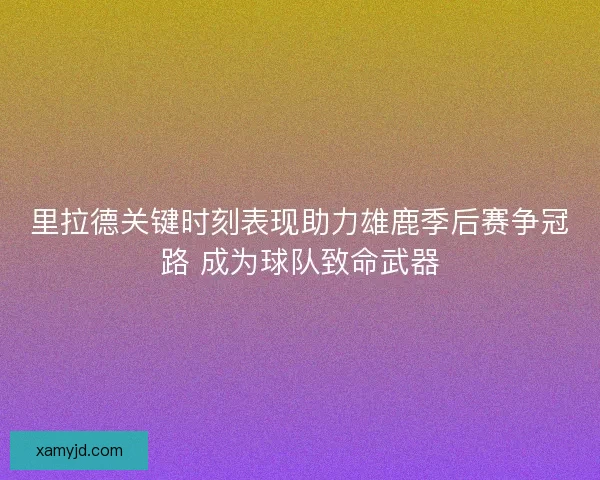 里拉德关键时刻表现助力雄鹿季后赛争冠路 成为球队致命武器